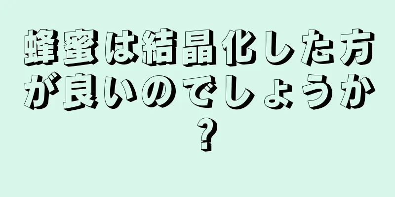 蜂蜜は結晶化した方が良いのでしょうか？