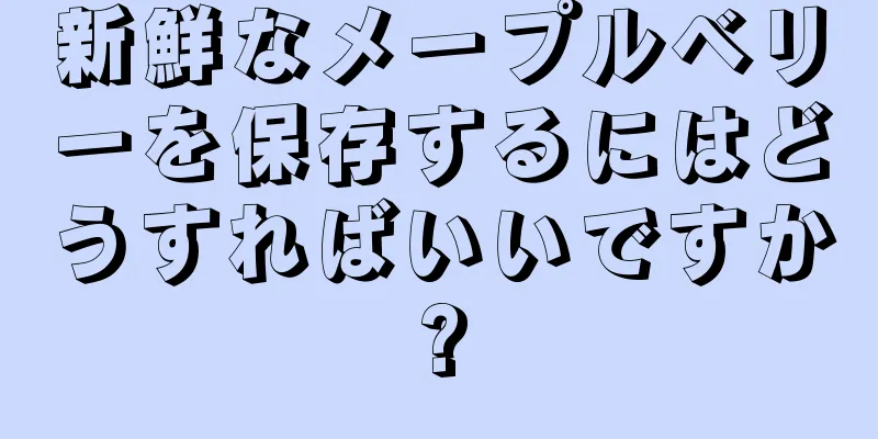 新鮮なメープルベリーを保存するにはどうすればいいですか?