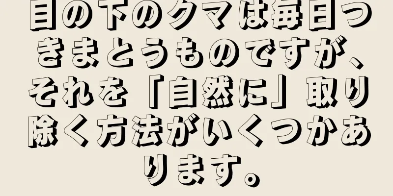 目の下のクマは毎日つきまとうものですが、それを「自然に」取り除く方法がいくつかあります。