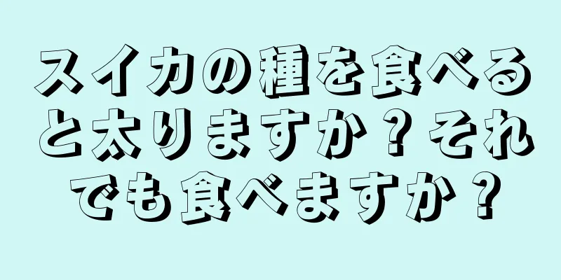 スイカの種を食べると太りますか？それでも食べますか？