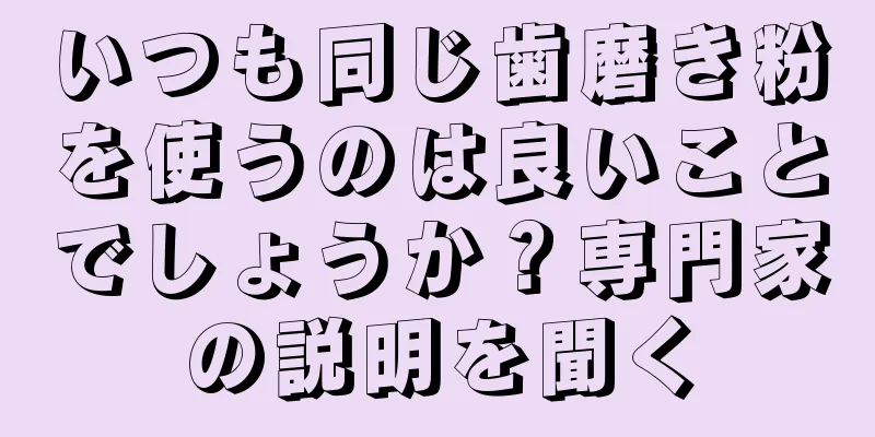 いつも同じ歯磨き粉を使うのは良いことでしょうか？専門家の説明を聞く