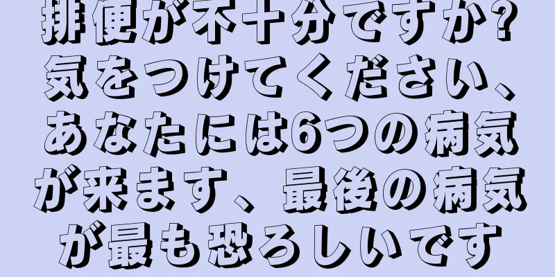 排便が不十分ですか?気をつけてください、あなたには6つの病気が来ます、最後の病気が最も恐ろしいです