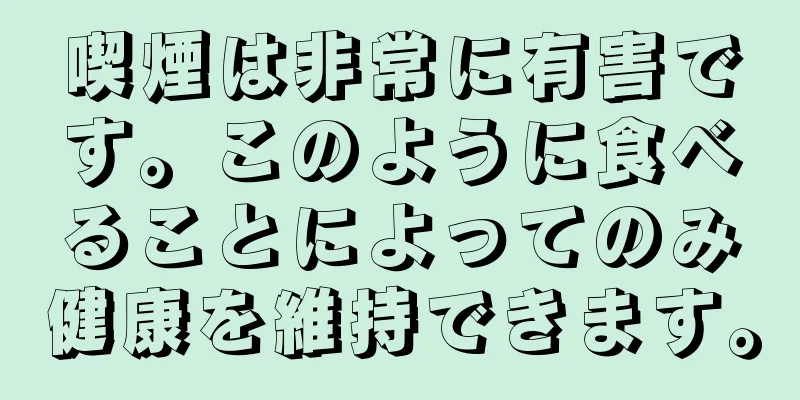 喫煙は非常に有害です。このように食べることによってのみ健康を維持できます。