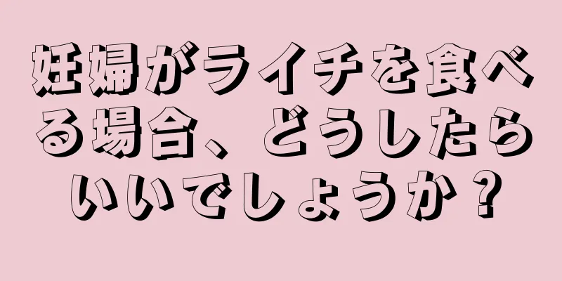 妊婦がライチを食べる場合、どうしたらいいでしょうか？