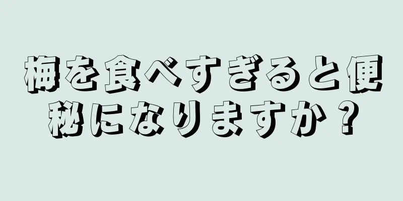 梅を食べすぎると便秘になりますか？