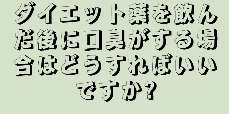 ダイエット薬を飲んだ後に口臭がする場合はどうすればいいですか?