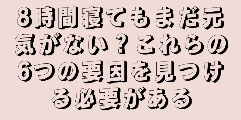 8時間寝てもまだ元気がない？これらの6つの要因を見つける必要がある