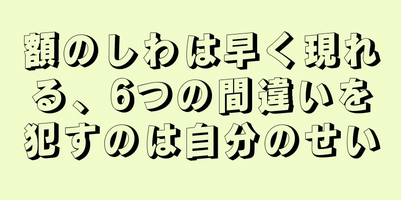 額のしわは早く現れる、6つの間違いを犯すのは自分のせい