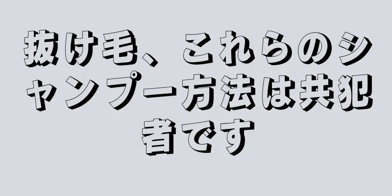 抜け毛、これらのシャンプー方法は共犯者です