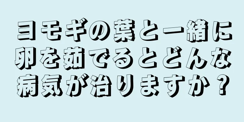 ヨモギの葉と一緒に卵を茹でるとどんな病気が治りますか？