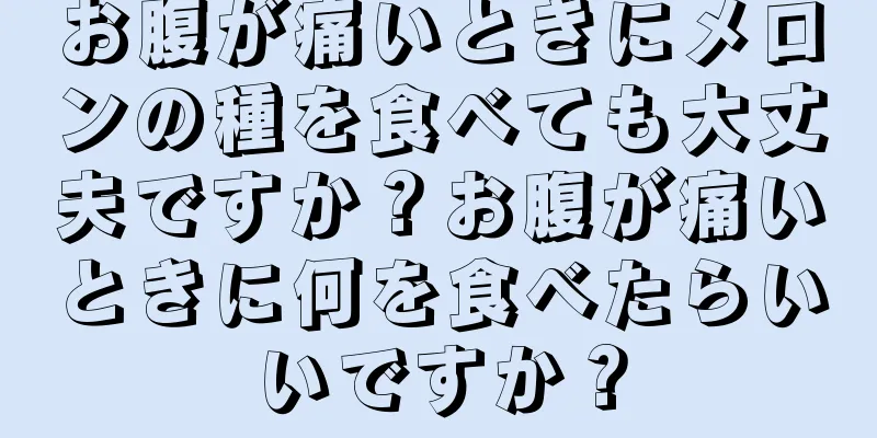 お腹が痛いときにメロンの種を食べても大丈夫ですか？お腹が痛いときに何を食べたらいいですか？