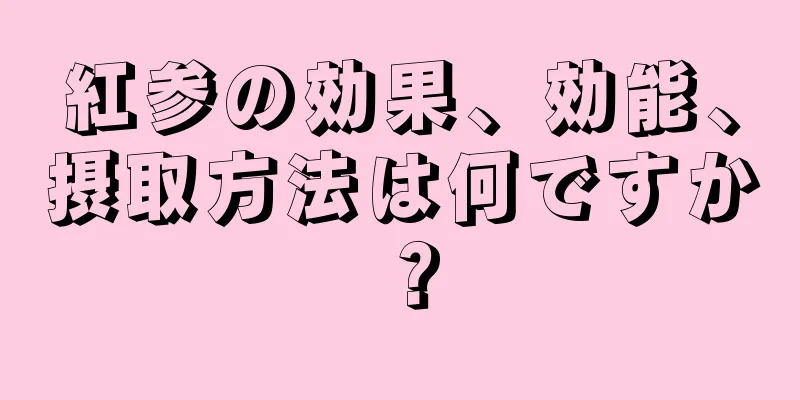 紅参の効果、効能、摂取方法は何ですか？
