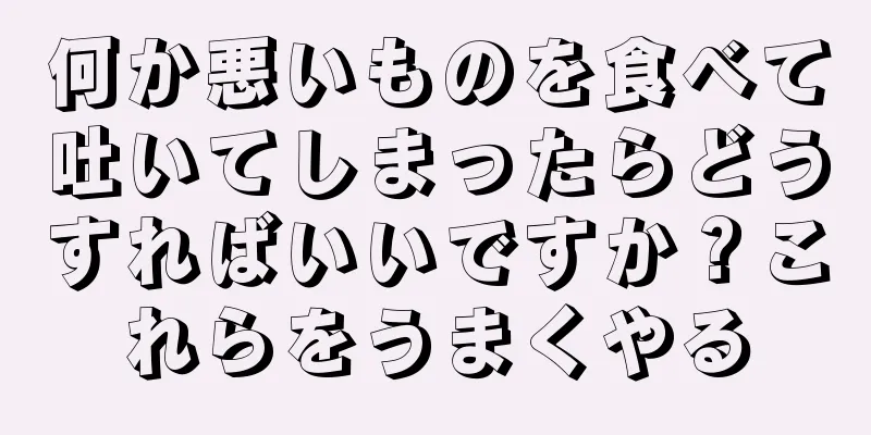 何か悪いものを食べて吐いてしまったらどうすればいいですか？これらをうまくやる