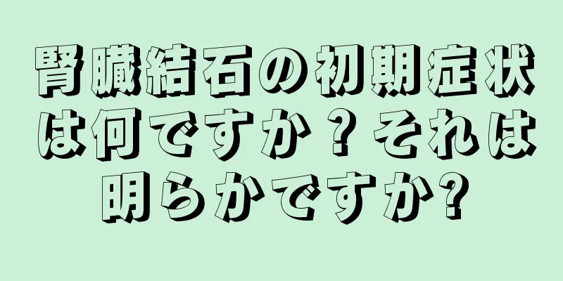 腎臓結石の初期症状は何ですか？それは明らかですか?