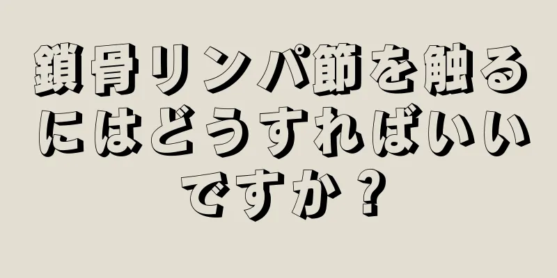 鎖骨リンパ節を触るにはどうすればいいですか？