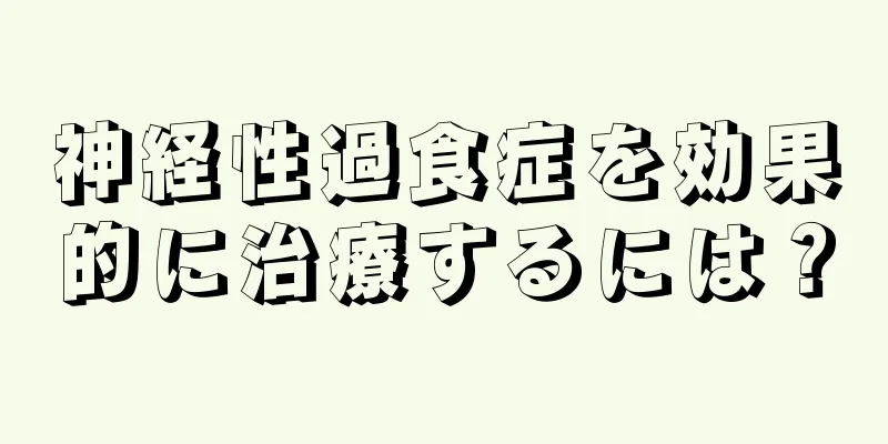 神経性過食症を効果的に治療するには？