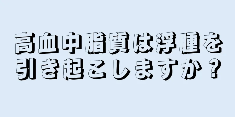 高血中脂質は浮腫を引き起こしますか？