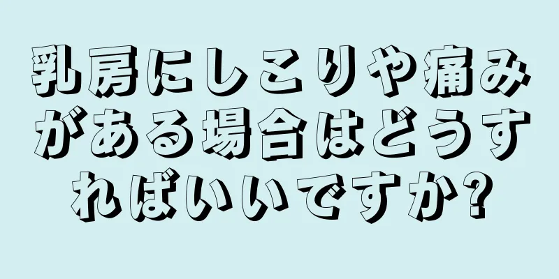 乳房にしこりや痛みがある場合はどうすればいいですか?