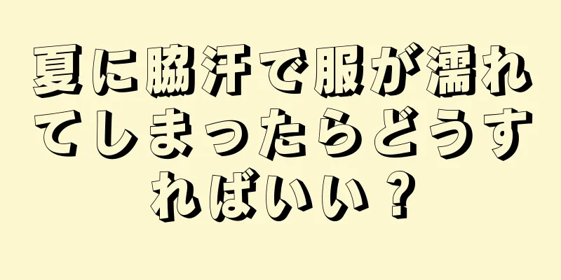 夏に脇汗で服が濡れてしまったらどうすればいい？