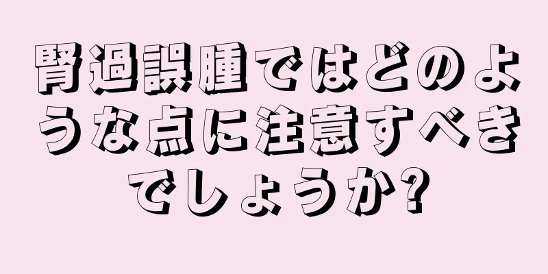 腎過誤腫ではどのような点に注意すべきでしょうか?