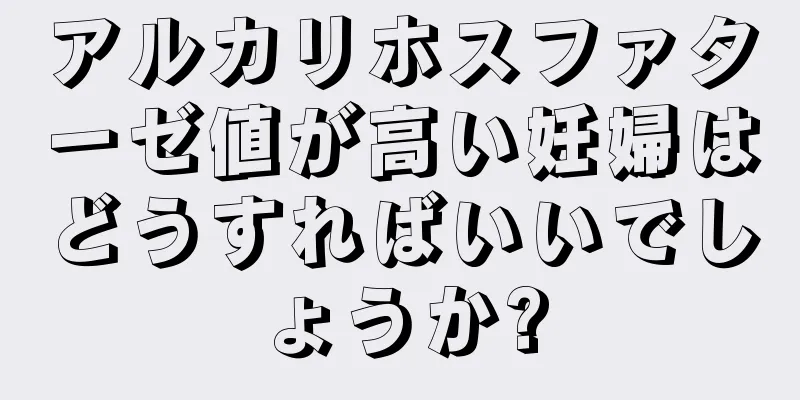 アルカリホスファターゼ値が高い妊婦はどうすればいいでしょうか?