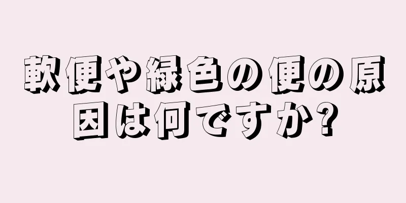 軟便や緑色の便の原因は何ですか?