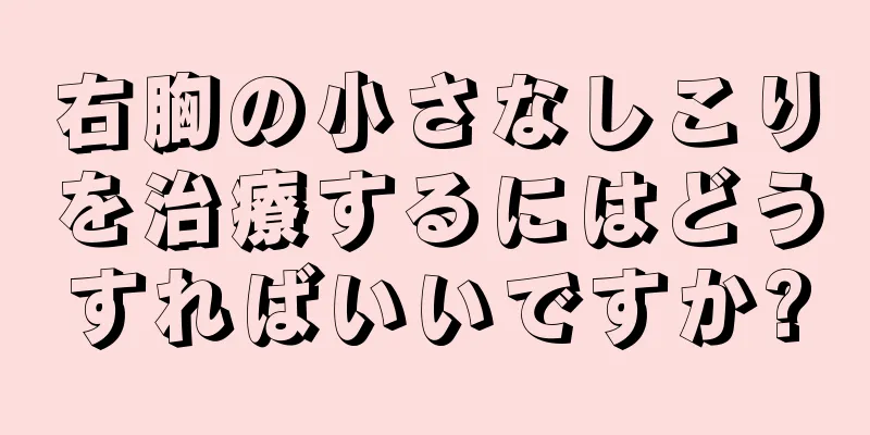 右胸の小さなしこりを治療するにはどうすればいいですか?