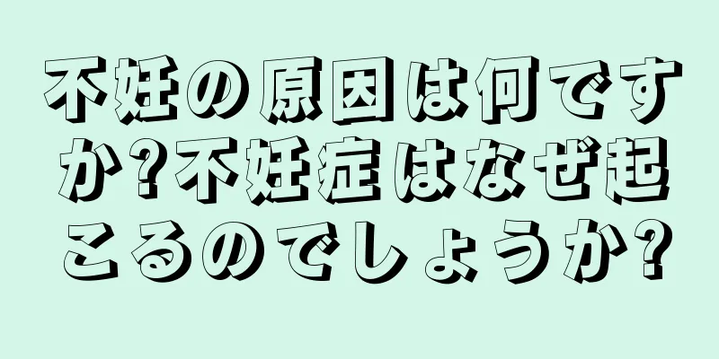 不妊の原因は何ですか?不妊症はなぜ起こるのでしょうか?