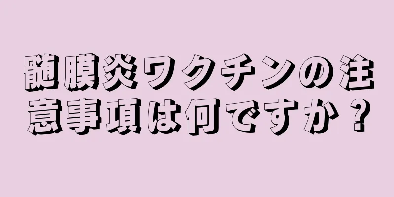 髄膜炎ワクチンの注意事項は何ですか？