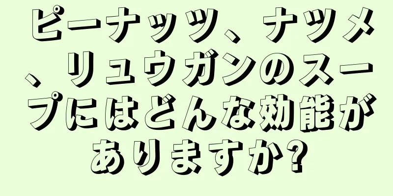 ピーナッツ、ナツメ、リュウガンのスープにはどんな効能がありますか?