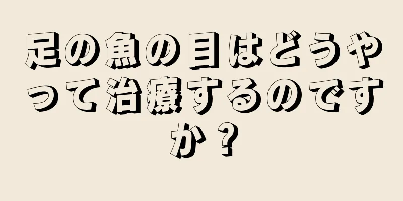 足の魚の目はどうやって治療するのですか？