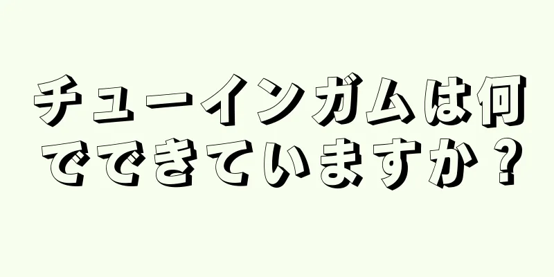 チューインガムは何でできていますか？