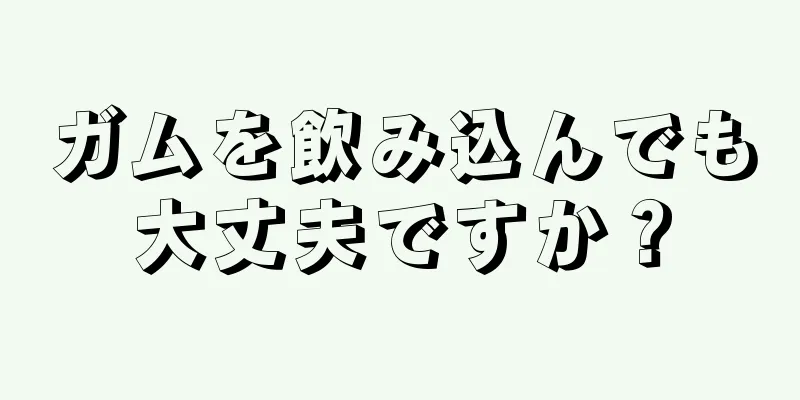 ガムを飲み込んでも大丈夫ですか？