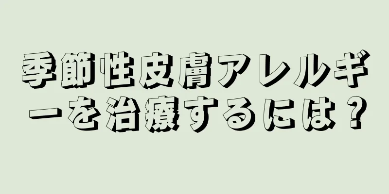 季節性皮膚アレルギーを治療するには？