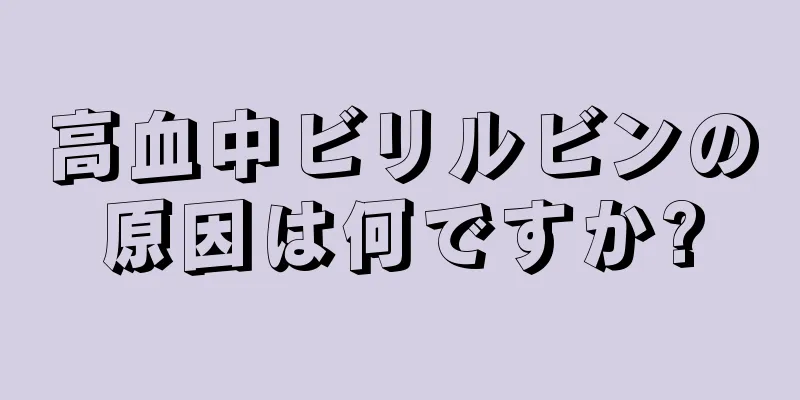 高血中ビリルビンの原因は何ですか?