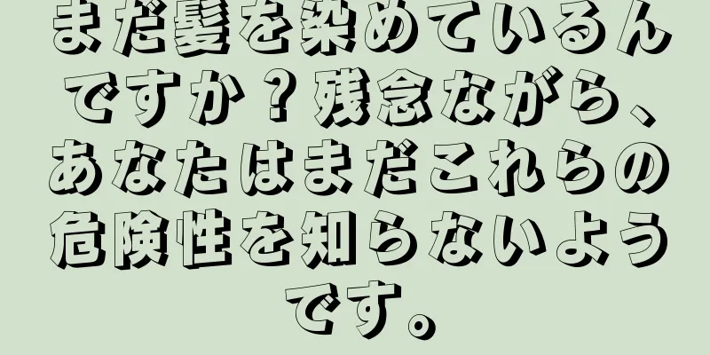 まだ髪を染めているんですか？残念ながら、あなたはまだこれらの危険性を知らないようです。