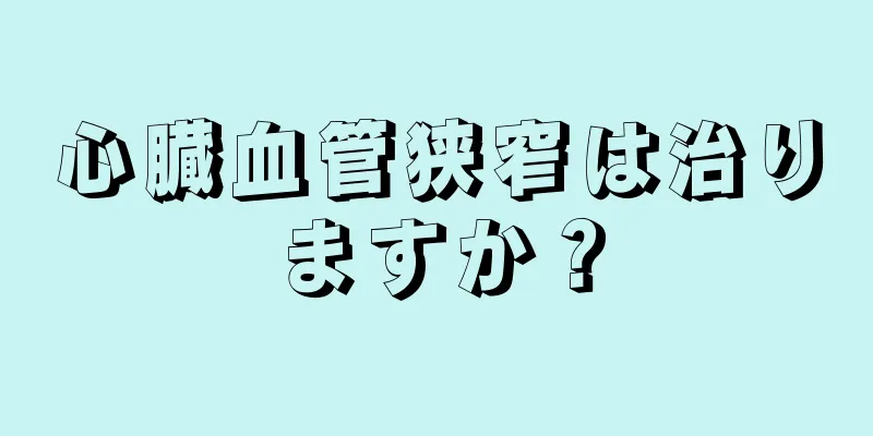 心臓血管狭窄は治りますか？