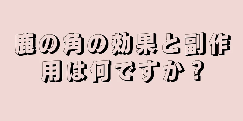 鹿の角の効果と副作用は何ですか？