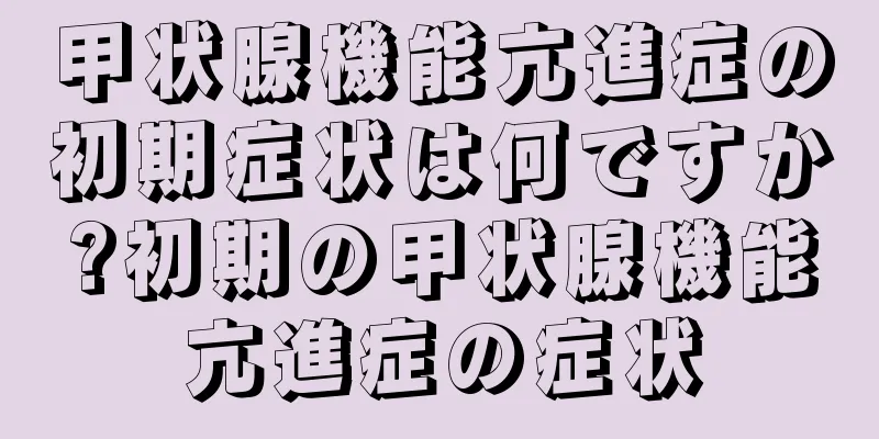 甲状腺機能亢進症の初期症状は何ですか?初期の甲状腺機能亢進症の症状