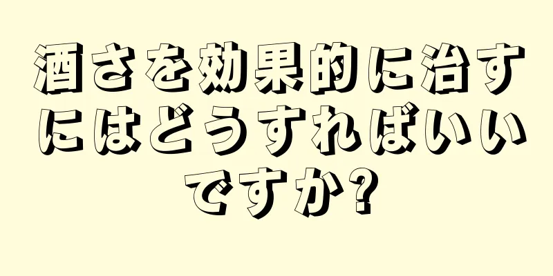 酒さを効果的に治すにはどうすればいいですか?