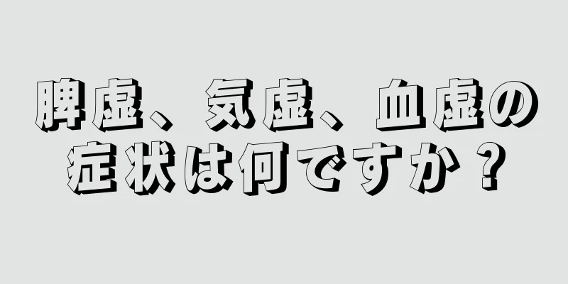 脾虚、気虚、血虚の症状は何ですか？