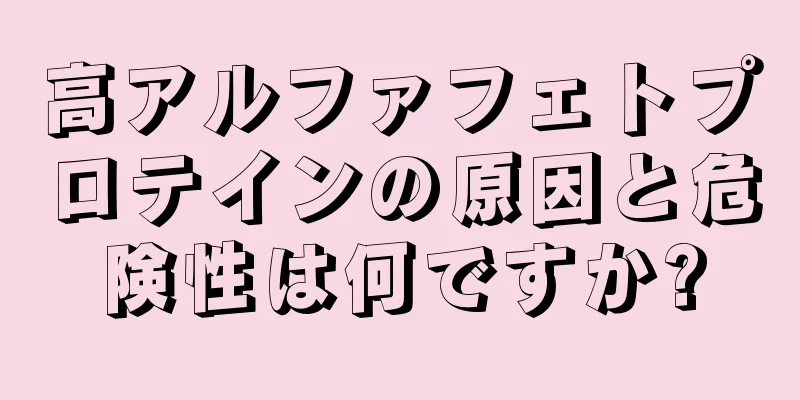 高アルファフェトプロテインの原因と危険性は何ですか?