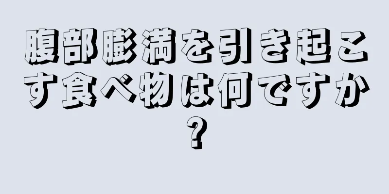 腹部膨満を引き起こす食べ物は何ですか?