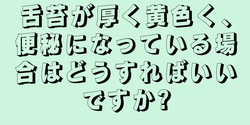 舌苔が厚く黄色く、便秘になっている場合はどうすればいいですか?