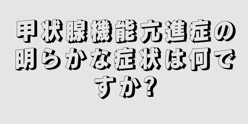 甲状腺機能亢進症の明らかな症状は何ですか?