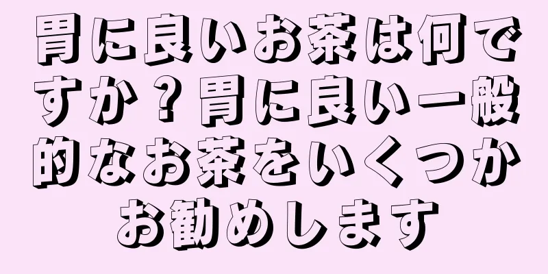 胃に良いお茶は何ですか？胃に良い一般的なお茶をいくつかお勧めします