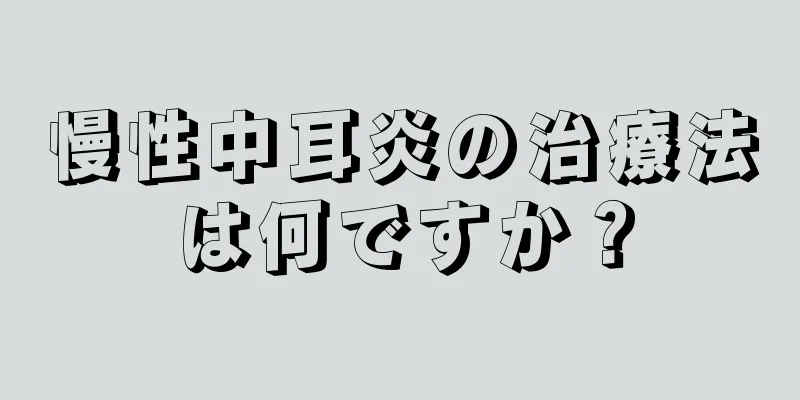 慢性中耳炎の治療法は何ですか？