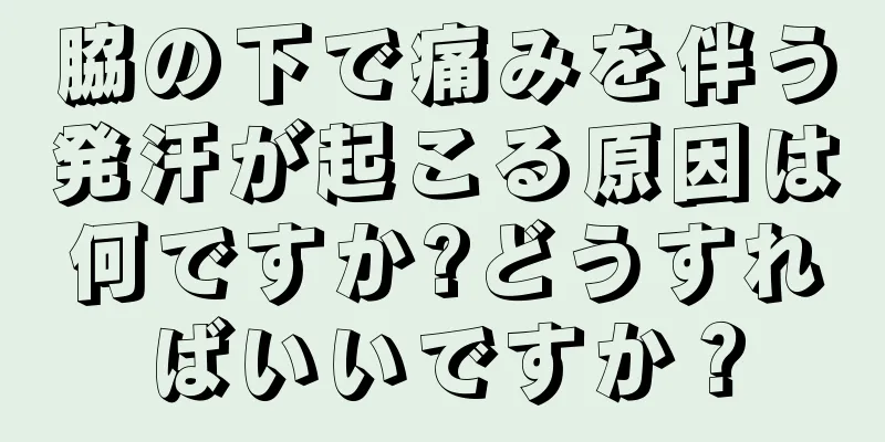 脇の下で痛みを伴う発汗が起こる原因は何ですか?どうすればいいですか？