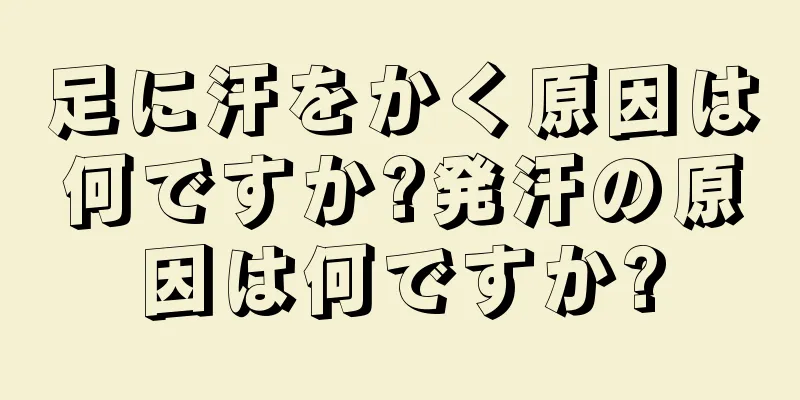 足に汗をかく原因は何ですか?発汗の原因は何ですか?