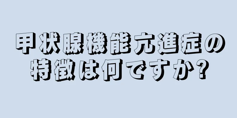 甲状腺機能亢進症の特徴は何ですか?